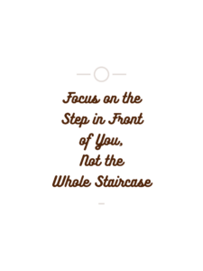 focus on the step in front of you